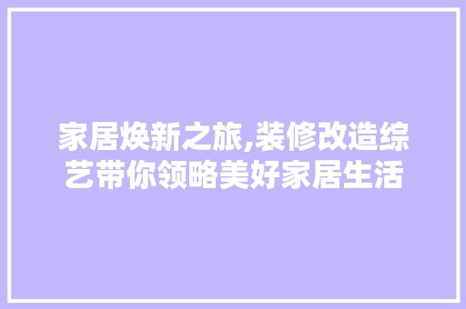 家居焕新之旅,装修改造综艺带你领略美好家居生活 家居装修