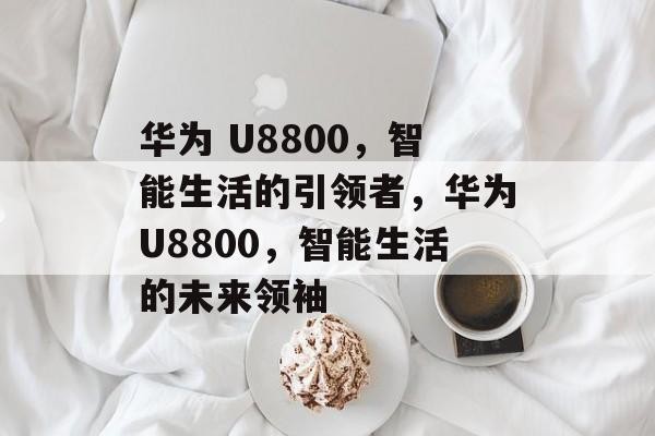 华为 U8800，智能生活的引领者，华为U8800，智能生活的未来领袖