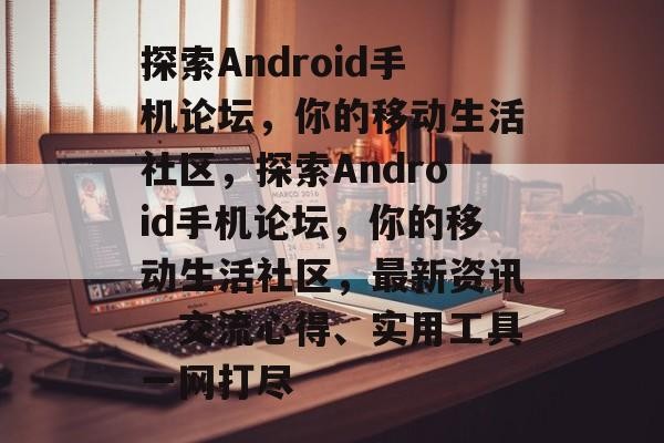 探索Android手机论坛，你的移动生活社区，探索Android手机论坛，你的移动生活社区，最新资讯、交流心得、实用工具一网打尽