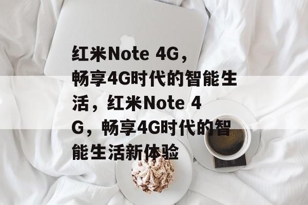 红米Note 4G，畅享4G时代的智能生活，红米Note 4G，畅享4G时代的智能生活新体验