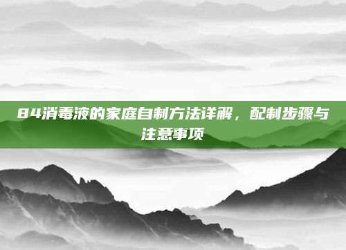 84消毒液的家庭自制方法详解，配制步骤与注意事项