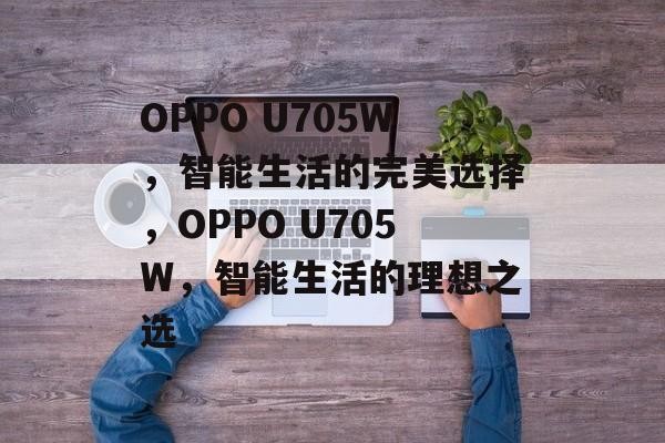 OPPO U705W，智能生活的完美选择，OPPO U705W，智能生活的理想之选