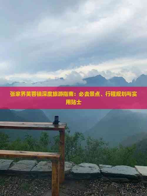 张家界芙蓉镇深度旅游指南：必去景点、行程规划与实用贴士