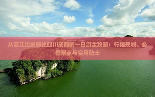 从湛江出发前往四川成都的一日游全攻略：行程规划、必看景点与实用贴士