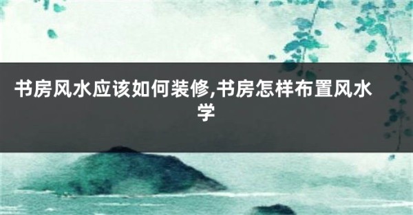 书房风水应该如何装修,书房怎样布置风水学