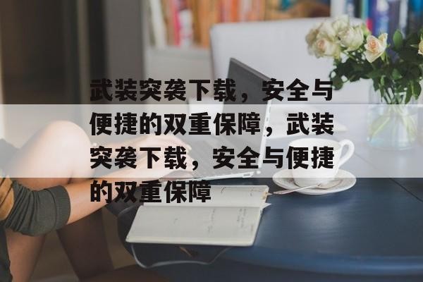 武装突袭下载，安全与便捷的双重保障，武装突袭下载，安全与便捷的双重保障