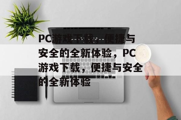 PC游戏下载，便捷与安全的全新体验，PC游戏下载，便捷与安全的全新体验，极速下载，安全无忧，PC游戏下载新体验