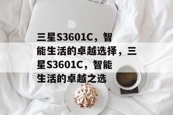 三星S3601C，智能生活的卓越选择，三星S3601C，智能生活的卓越之选