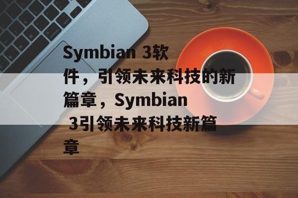 Symbian 3软件，引领未来科技的新篇章，Symbian 3引领未来科技新篇章