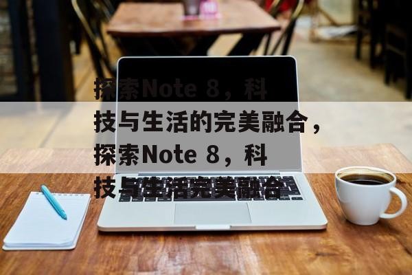 探索Note 8，科技与生活的完美融合，探索Note 8，科技与生活完美融合