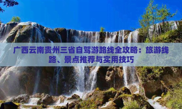 广西云南贵州三省自驾游路线全攻略：旅游线路、景点推荐与实用技巧