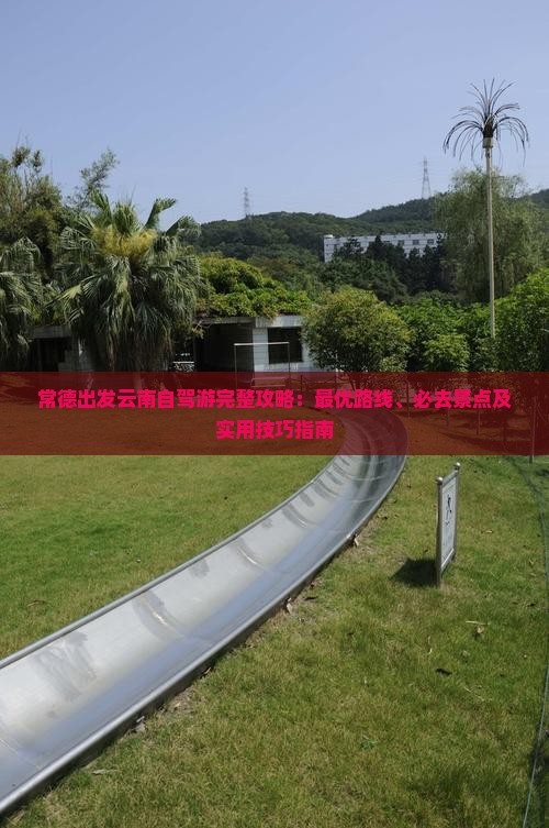 常德出发云南自驾游完整攻略：更优路线、必去景点及实用技巧指南