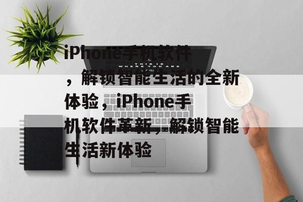 iPhone手机软件，解锁智能生活的全新体验，iPhone手机软件革新，解锁智能生活新体验