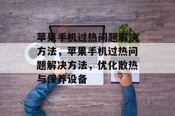 苹果手机过热问题解决方法，苹果手机过热问题解决方法，优化散热与保养设备