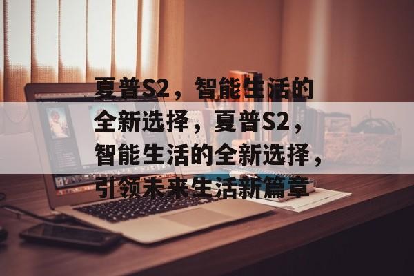 夏普S2，智能生活的全新选择，夏普S2，智能生活的全新选择，引领未来生活新篇章