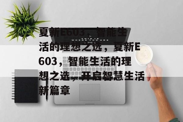 夏新E603，智能生活的理想之选，夏新E603，智能生活的理想之选，开启智慧生活新篇章