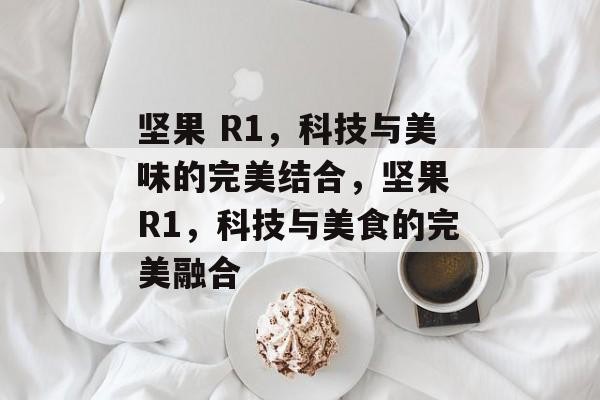 坚果 R1，科技与美味的完美结合，坚果 R1，科技与美食的完美融合