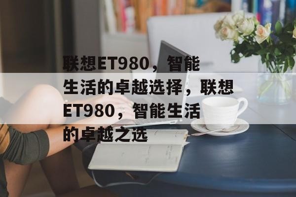 联想ET980，智能生活的卓越选择，联想ET980，智能生活的卓越之选