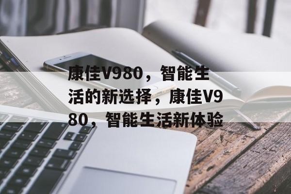 康佳V980，智能生活的新选择，康佳V980，智能生活新体验