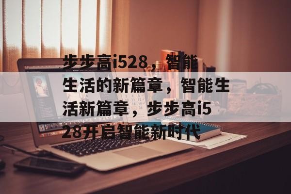 步步高i528，智能生活的新篇章，智能生活新篇章，步步高i528开启智能新时代