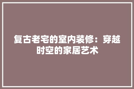 复古老宅的室内装修：穿越时空的家居艺术 现代风格装饰