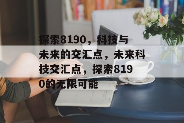 探索8190，科技与未来的交汇点，未来科技交汇点，探索8190的无限可能