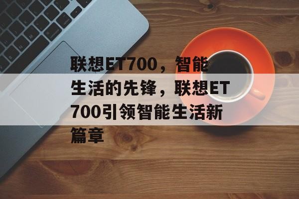 联想ET700，智能生活的先锋，联想ET700引领智能生活新篇章