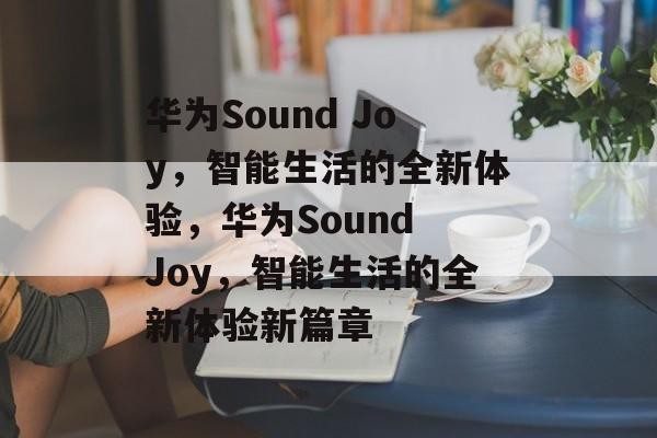 华为Sound Joy，智能生活的全新体验，华为Sound Joy，智能生活的全新体验新篇章