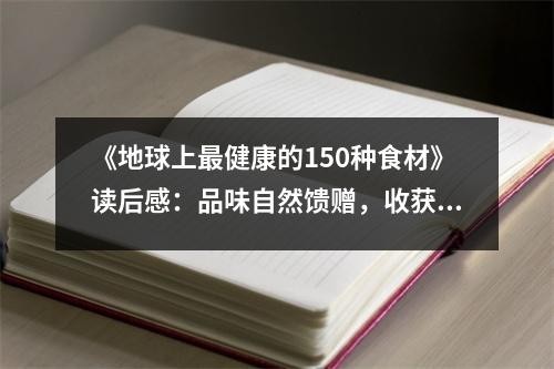 《地球上最健康的150种食材》读后感：品味自然馈赠，收获健康人生 (750字)