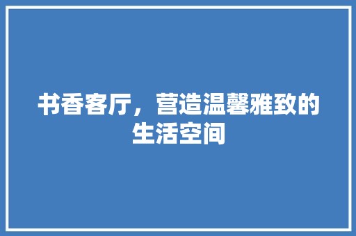 书香客厅，营造温馨雅致的生活空间 中式风格装饰