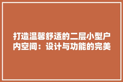 打造温馨舒适的二层小型户内空间：设计与功能的完美融合 室内设计