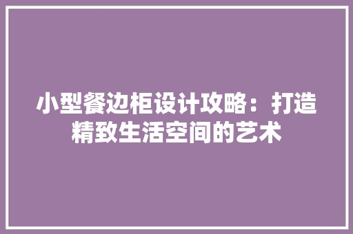 小型餐边柜设计攻略：打造精致生活空间的艺术 现代风格装饰