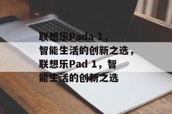 联想乐Pada 1，智能生活的创新之选，联想乐Pad 1，智能生活的创新之选