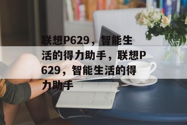 联想P629，智能生活的得力助手，联想P629，智能生活的得力助手