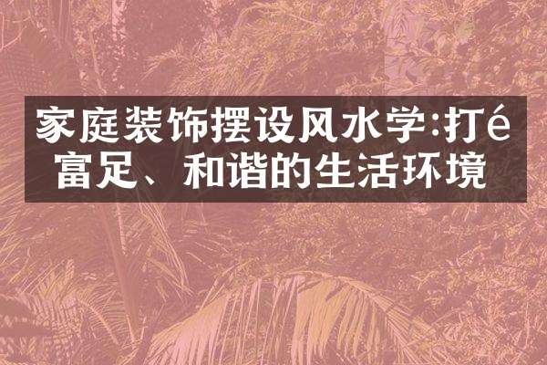 家庭装饰摆设风水学:打造富足、和谐的生活环境