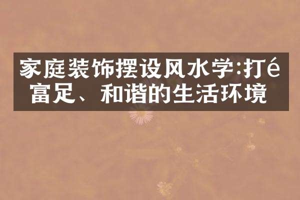 家庭装饰摆设风水学:打造富足、和谐的生活环境