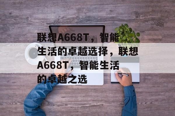 联想A668T，智能生活的卓越选择，联想A668T，智能生活的卓越之选