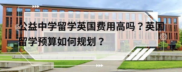 公益中学留学英国费用高吗？英国留学预算如何规划？