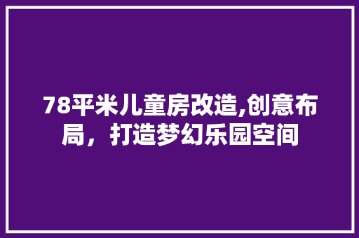 78平米儿童房改造,创意布局，打造梦幻乐园空间 空间布局