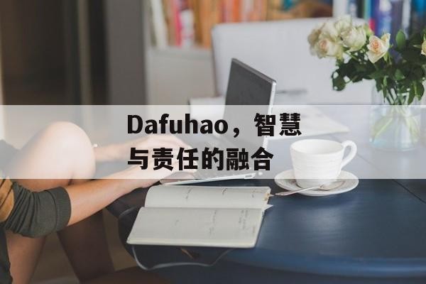 Dafuhao，智慧与责任的融合