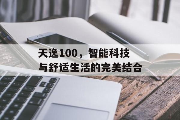 天逸100，智能科技与舒适生活的完美结合