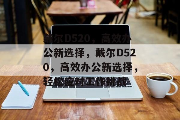 戴尔D520，高效办公新选择，戴尔D520，高效办公新选择，轻松应对工作挑战