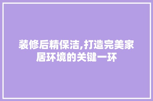 装修后精保洁,打造完美家居环境的关键一环 主材选购