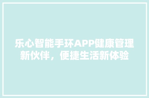 乐心智能手环APP健康管理新伙伴，便捷生活新体验 科技前沿