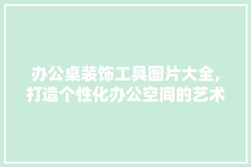 办公桌装饰工具图片大全,打造个性化办公空间的艺术之旅 木雕艺术