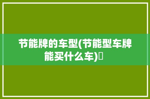 节能牌的车型(节能型车牌能买什么车)✅ 