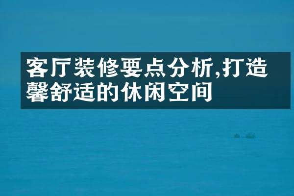 客厅装修要点分析,打造温馨舒适的休闲空间