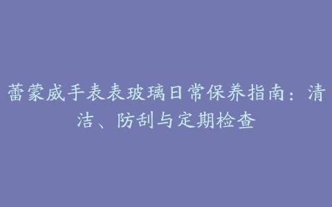 蕾蒙威手表表玻璃日常保养指南：清洁、防刮与定期检查