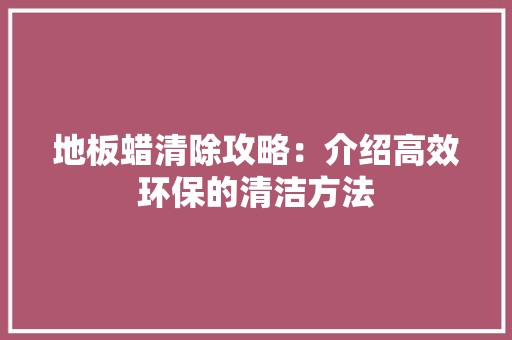 地板蜡清除攻略：介绍高效环保的清洁方法 现代风格装饰