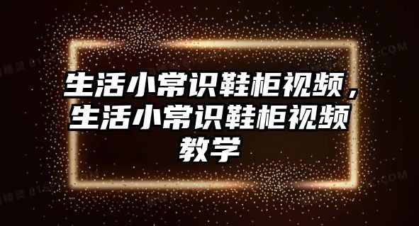 生活小常识鞋柜视频，生活小常识鞋柜视频教学